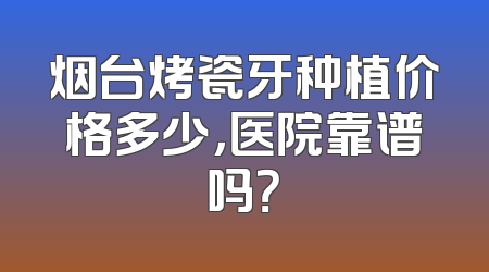 烟台烤瓷牙种植价格多少，医院靠谱吗？
