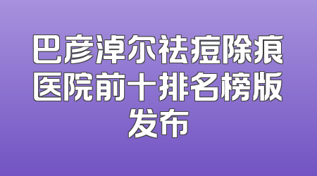 巴彦淖尔祛痘除痕医院前十排名榜版发布