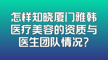 怎样知晓厦门雅韩医疗美容的资质与医生团队情况？