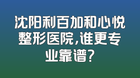 沈阳利百加和心悦整形医院，谁更专业靠谱？