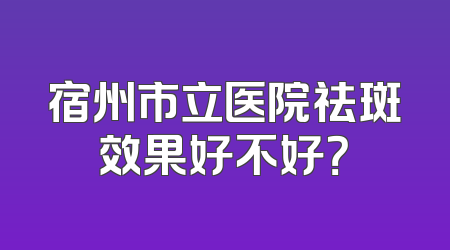 宿州市立医院祛斑效果好不好？