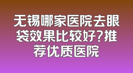 无锡哪家医院去眼袋效果比较好？推荐优质医院