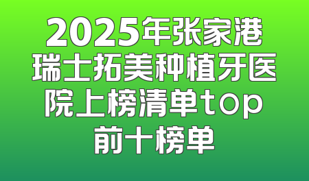 2025年张家港瑞士拓美种植牙医院上榜清单top前十榜单