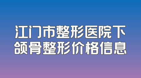江门市整形医院下颌骨整形价格信息