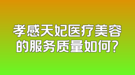 孝感天妃医疗美容的服务质量如何？