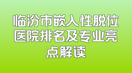 临汾市嵌入性脱位医院排名及专业亮点解读