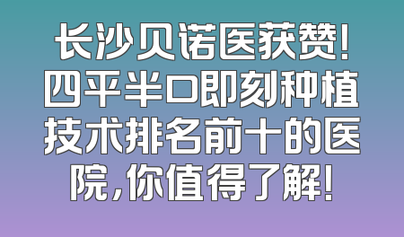 长沙贝诺医获赞！四平半口即刻种植技术排名前十的医院，你值得了解！