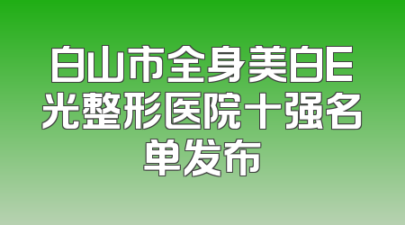 白山市全身美白E光整形医院十强名单发布