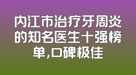 内江市治疗牙周炎的知名医生十强榜单，口碑极佳