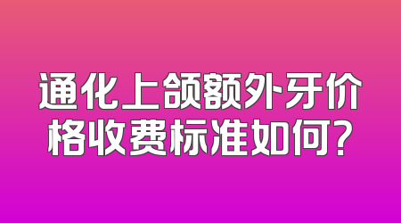 通化上颌额外牙价格收费标准如何？