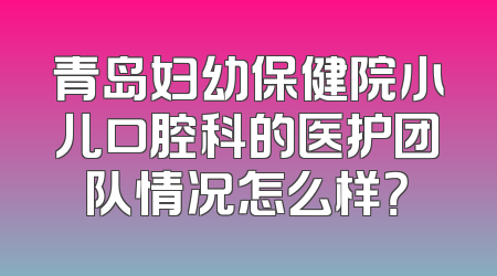 青岛妇幼保健院小儿口腔科的医护团队情况怎么样？