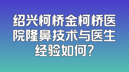 绍兴柯桥金柯桥医院隆鼻技术与医生经验如何？
