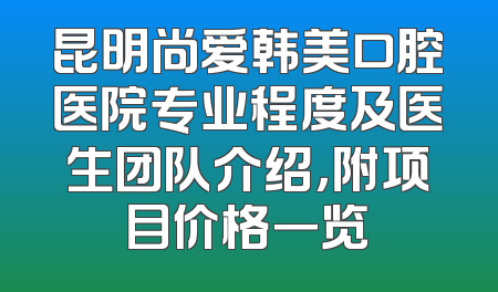 昆明尚爱韩美口腔医院专业程度及医生团队介绍，附项目价格一览