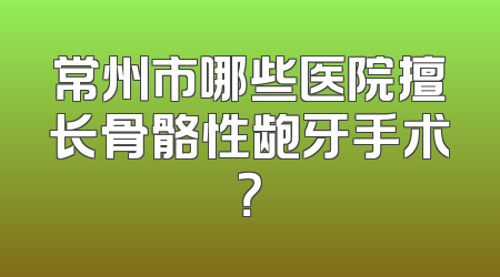 常州市哪些医院擅长骨骼性龅牙手术？