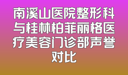 南溪山医院整形科与桂林柏菲丽格医疗美容门诊部声誉对比