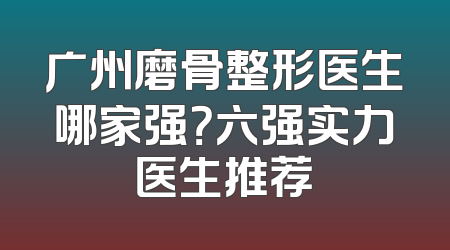 广州磨骨整形医生哪家强？六强实力医生推荐