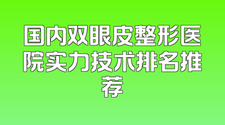 国内双眼皮整形医院实力技术排名推荐