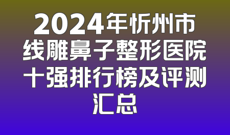 2024年忻州市线雕鼻子整形医院十强排行榜及评测汇总