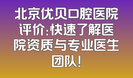 北京优贝口腔医院评价：快速了解医院资质与专业医生团队！