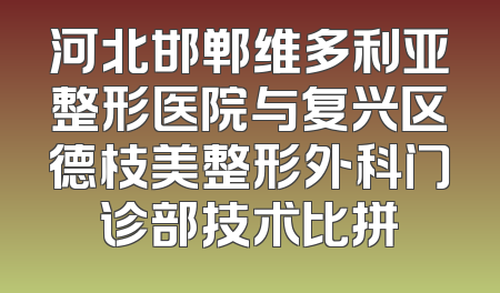 河北邯郸维多利亚整形医院与复兴区德枝美整形外科门诊部技术比拼