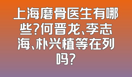 上海磨骨医生有哪些？何晋龙、李志海、朴兴植等在列吗？