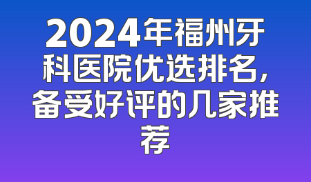 2024年福州牙科医院优选排名，备受好评的几家推荐