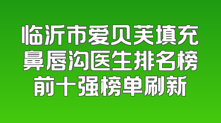 临沂市爱贝芙填充鼻唇沟医生排名榜前十强榜单刷新