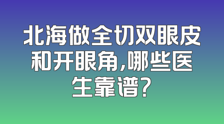 北海做全切双眼皮和开眼角，哪些医生靠谱？