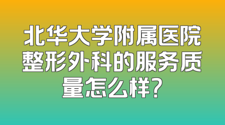 北华大学附属医院整形外科的服务质量怎么样？