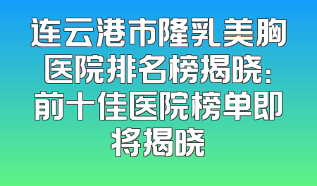 连云港市隆乳美胸医院排名榜揭晓：前十佳医院榜单即将揭晓