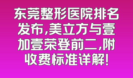 东莞整形医院排名发布，美立方与壹加壹荣登前二，附收费标准详解！