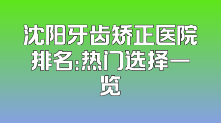 沈阳牙齿矫正医院排名：热门选择一览
