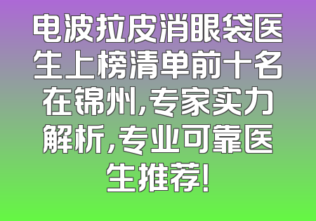 电波拉皮消眼袋医生上榜清单前十名在锦州，专家实力解析，专业可靠医生推荐！