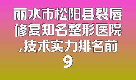 丽水市松阳县裂唇修复知名整形医院，技术实力排名前9