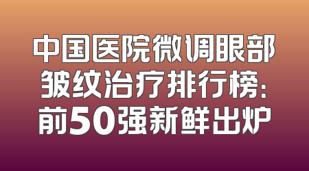 中国医院微调眼部皱纹治疗排行榜：前50强新鲜出炉