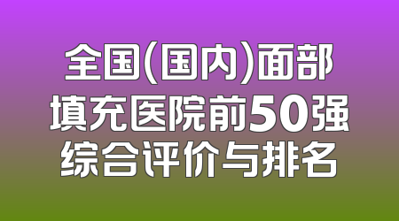 全国（国内）面部填充医院前50强综合评价与排名