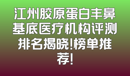 江州胶原蛋白丰鼻基底医疗机构评测排名揭晓！榜单推荐！