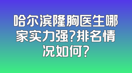 哈尔滨隆胸医生哪家实力强？排名情况如何？