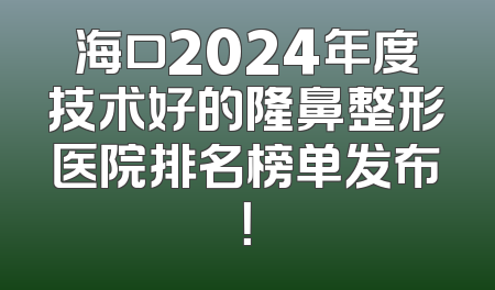 海口2024年度技术好的隆鼻整形医院排名榜单发布！