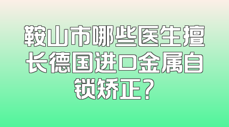鞍山市哪些医生擅长德国进口金属自锁矫正？