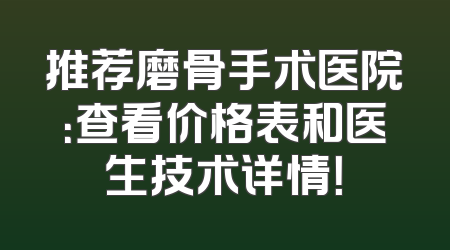 推荐磨骨手术医院：查看价格表和医生技术详情！