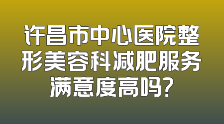 许昌市中心医院整形美容科减肥服务满意度高吗？