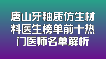 唐山牙釉质仿生材料医生榜单前十热门医师名单解析