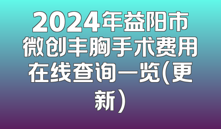 2024年益阳市微创丰胸手术费用在线查询一览（更新）