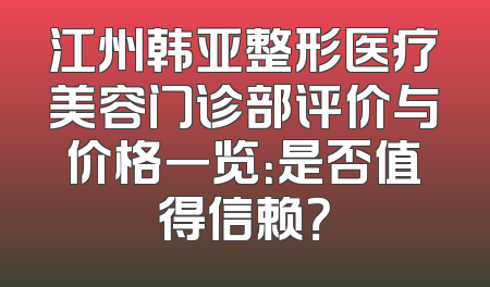 江州韩亚整形医疗美容门诊部评价与价格一览：是否值得信赖？
