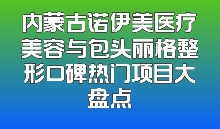 内蒙古诺伊美医疗美容与包头丽格整形口碑热门项目大盘点