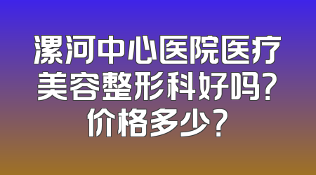 漯河中心医院医疗美容整形科好吗？价格多少？