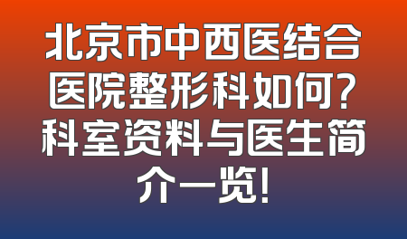 北京市中西医结合医院整形科如何？科室资料与医生简介一览！