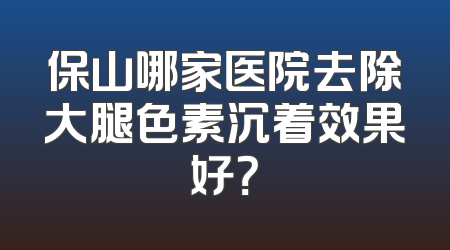 保山哪家医院去除大腿色素沉着效果好？
