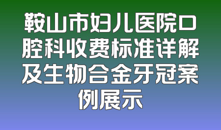 鞍山市妇儿医院口腔科收费标准详解及生物合金牙冠案例展示